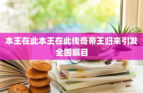 本王在此本王在此传奇帝王归来引发全国瞩目