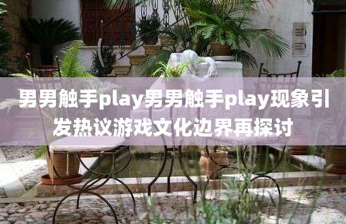 男男触手play男男触手play现象引发热议游戏文化边界再探讨