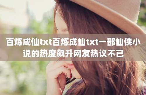 百炼成仙txt百炼成仙txt一部仙侠小说的热度飙升网友热议不已