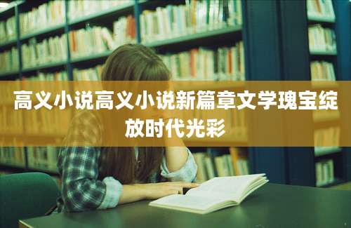 高义小说高义小说新篇章文学瑰宝绽放时代光彩
