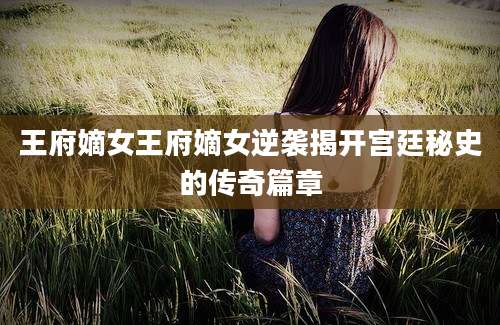 王府嫡女王府嫡女逆袭揭开宫廷秘史的传奇篇章