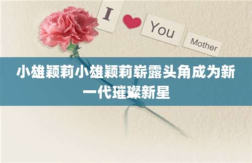 小雄颖莉小雄颖莉崭露头角成为新一代璀璨新星