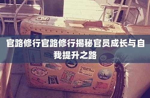 官路修行官路修行揭秘官员成长与自我提升之路