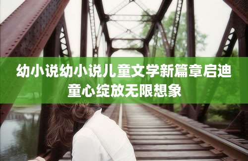 幼小说幼小说儿童文学新篇章启迪童心绽放无限想象