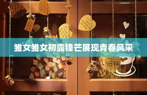 雏女雏女初露锋芒展现青春风采