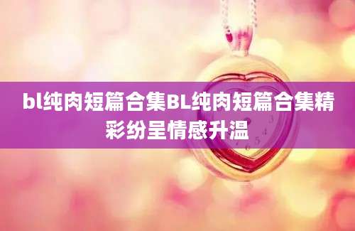 bl纯肉短篇合集BL纯肉短篇合集精彩纷呈情感升温
