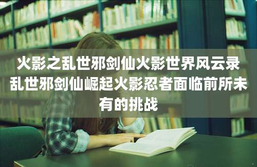 火影之乱世邪剑仙火影世界风云录乱世邪剑仙崛起火影忍者面临前所未有的挑战
