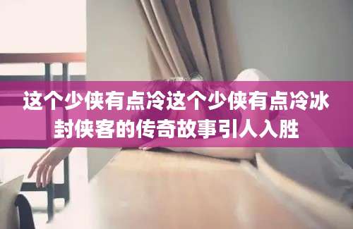 这个少侠有点冷这个少侠有点冷冰封侠客的传奇故事引人入胜