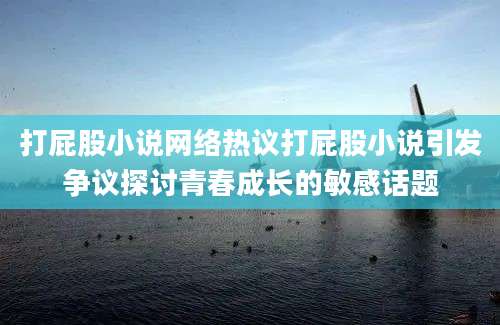 打屁股小说网络热议打屁股小说引发争议探讨青春成长的敏感话题