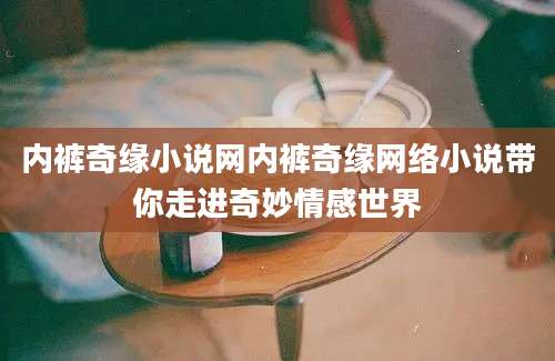 内裤奇缘小说网内裤奇缘网络小说带你走进奇妙情感世界