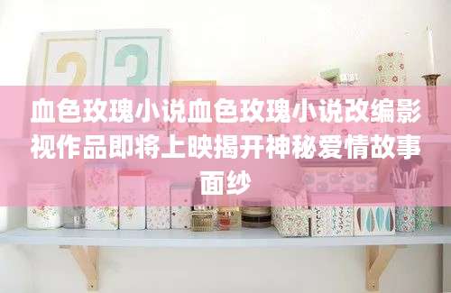 血色玫瑰小说血色玫瑰小说改编影视作品即将上映揭开神秘爱情故事面纱