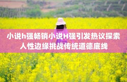 小说h强畅销小说H强引发热议探索人性边缘挑战传统道德底线
