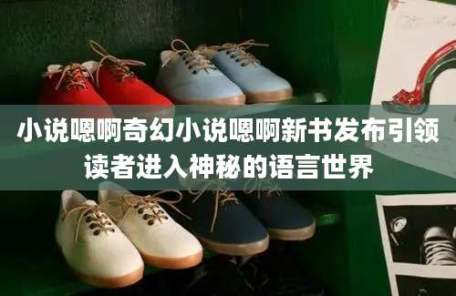 小说嗯啊奇幻小说嗯啊新书发布引领读者进入神秘的语言世界