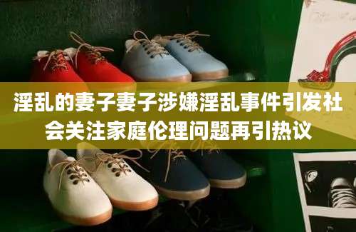 淫乱的妻子妻子涉嫌淫乱事件引发社会关注家庭伦理问题再引热议