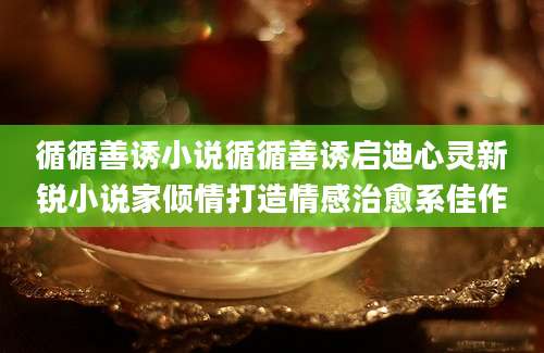 循循善诱小说循循善诱启迪心灵新锐小说家倾情打造情感治愈系佳作