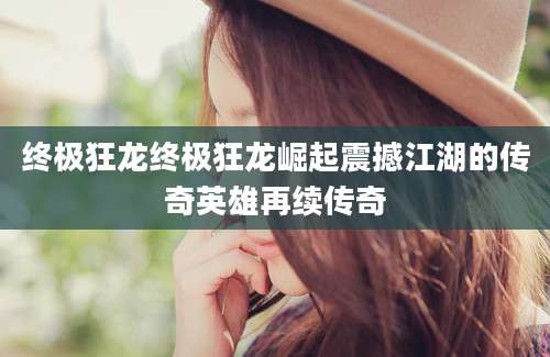 终极狂龙终极狂龙崛起震撼江湖的传奇英雄再续传奇