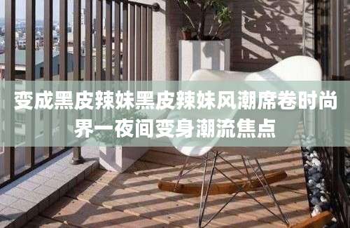变成黑皮辣妹黑皮辣妹风潮席卷时尚界一夜间变身潮流焦点