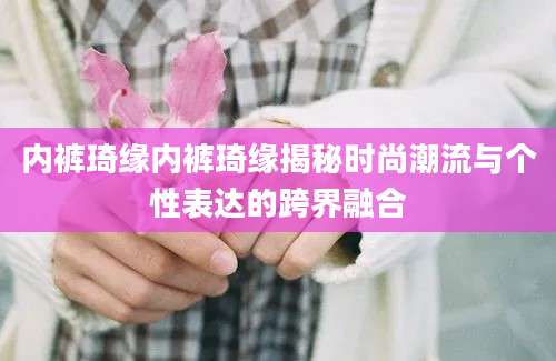 内裤琦缘内裤琦缘揭秘时尚潮流与个性表达的跨界融合