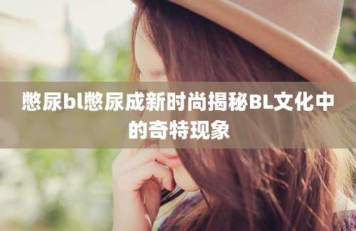 憋尿bl憋尿成新时尚揭秘BL文化中的奇特现象