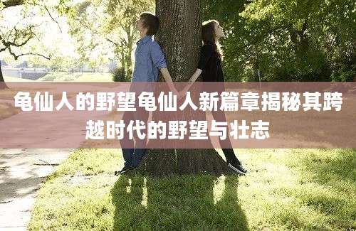 龟仙人的野望龟仙人新篇章揭秘其跨越时代的野望与壮志