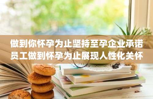 做到你怀孕为止坚持至孕企业承诺员工做到怀孕为止展现人性化关怀
