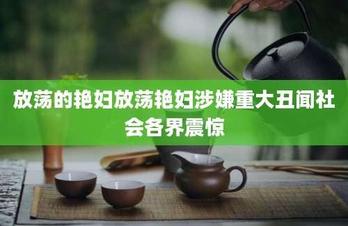 放荡的艳妇放荡艳妇涉嫌重大丑闻社会各界震惊