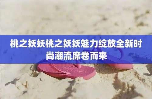 桃之妖妖桃之妖妖魅力绽放全新时尚潮流席卷而来