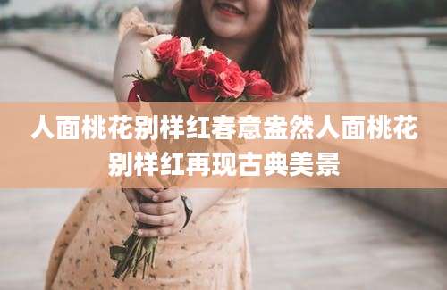 人面桃花别样红春意盎然人面桃花别样红再现古典美景