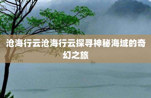 沧海行云沧海行云探寻神秘海域的奇幻之旅