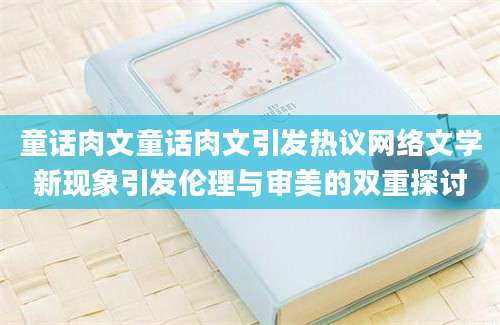 童话肉文童话肉文引发热议网络文学新现象引发伦理与审美的双重探讨