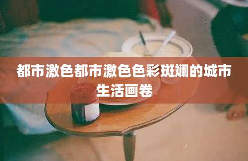 都市激色都市激色色彩斑斓的城市生活画卷
