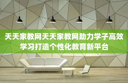 天天家教网天天家教网助力学子高效学习打造个性化教育新平台