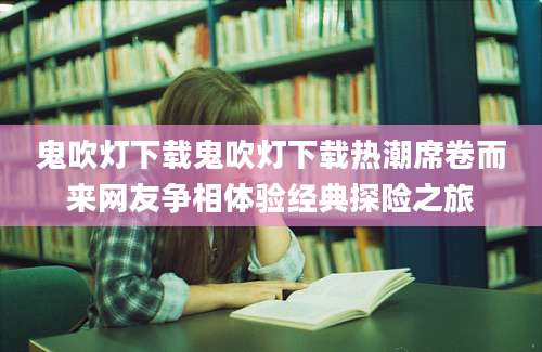 鬼吹灯下载鬼吹灯下载热潮席卷而来网友争相体验经典探险之旅