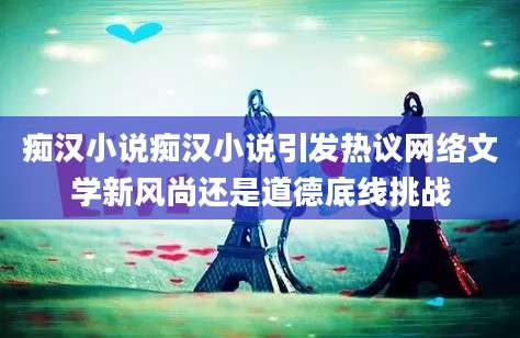 痴汉小说痴汉小说引发热议网络文学新风尚还是道德底线挑战