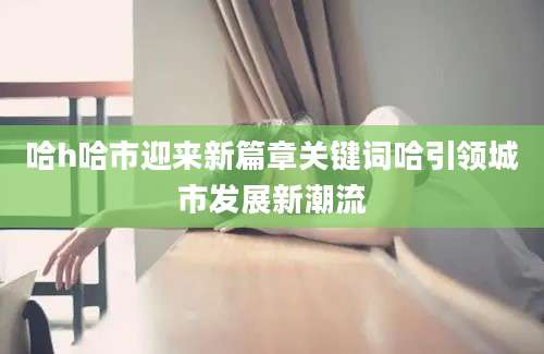哈h哈市迎来新篇章关键词哈引领城市发展新潮流