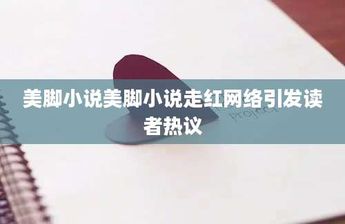 美脚小说美脚小说走红网络引发读者热议