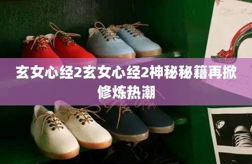 玄女心经2玄女心经2神秘秘籍再掀修炼热潮