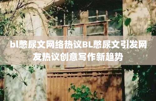 bl憋尿文网络热议BL憋尿文引发网友热议创意写作新趋势
