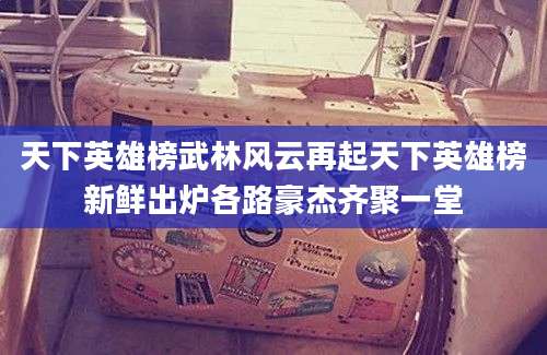天下英雄榜武林风云再起天下英雄榜新鲜出炉各路豪杰齐聚一堂