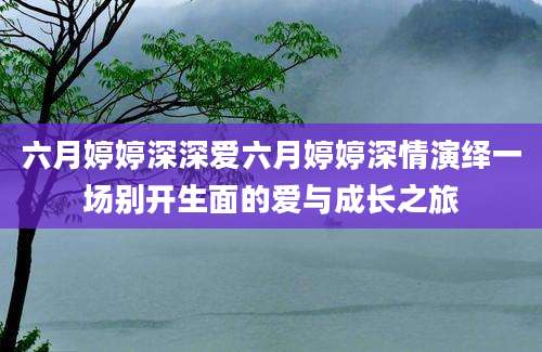 六月婷婷深深爱六月婷婷深情演绎一场别开生面的爱与成长之旅