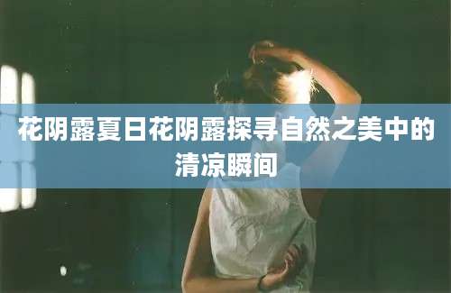 花阴露夏日花阴露探寻自然之美中的清凉瞬间