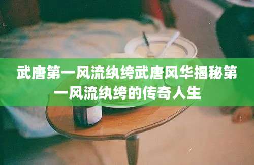 武唐第一风流纨绔武唐风华揭秘第一风流纨绔的传奇人生