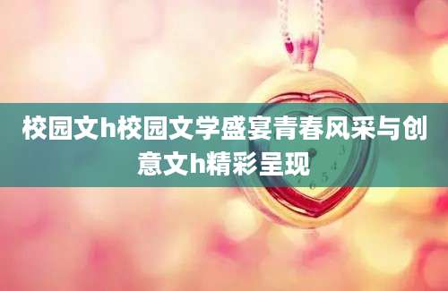 校园文h校园文学盛宴青春风采与创意文h精彩呈现
