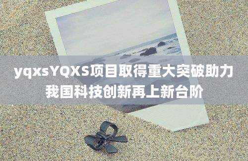yqxsYQXS项目取得重大突破助力我国科技创新再上新台阶