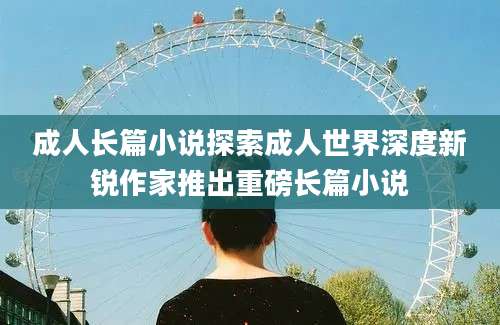 成人长篇小说探索成人世界深度新锐作家推出重磅长篇小说