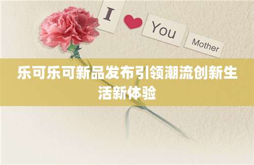 乐可乐可新品发布引领潮流创新生活新体验