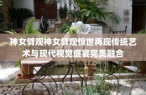神女劈观神女劈观惊世再现传统艺术与现代视觉盛宴完美融合