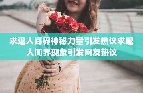 求退人间界神秘力量引发热议求退人间界现象引发网友热议