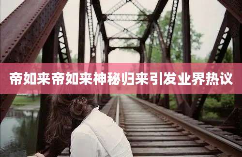 帝如来帝如来神秘归来引发业界热议