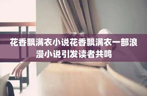 花香飘满衣小说花香飘满衣一部浪漫小说引发读者共鸣